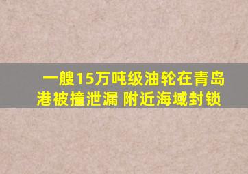 一艘15万吨级油轮在青岛港被撞泄漏 附近海域封锁